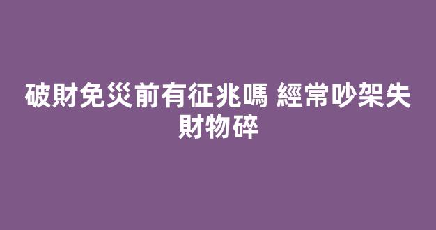 破財免災前有征兆嗎 經常吵架失財物碎